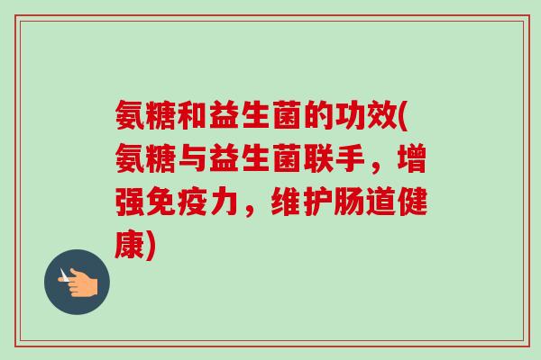 氨糖和益生菌的功效(氨糖与益生菌联手，增强免疫力，维护肠道健康)