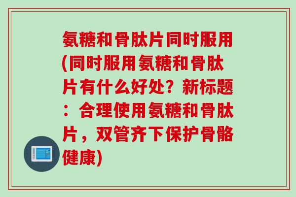 氨糖和骨肽片同时服用(同时服用氨糖和骨肽片有什么好处?新标题:合理使用氨糖和骨肽片,双管齐下保护骨骼健康) 氨糖和骨肽片同时服用(同时服用氨糖和骨肽片有什么好处?新标题:合理使用氨糖和骨肽片,双管齐下保护骨骼健康)