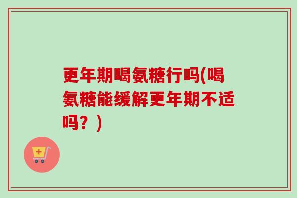更年期喝氨糖行吗(喝氨糖能缓解更年期不适吗？)