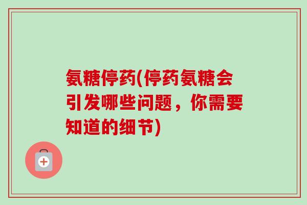 氨糖停药(停药氨糖会引发哪些问题,你需要知道的细节) 氨糖停药(停药氨糖会引发哪些问题,你需要知道的细节)