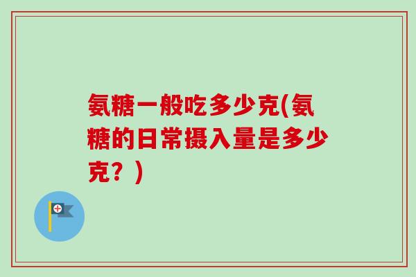 氨糖一般吃多少克(氨糖的日常摄入量是多少克？)
