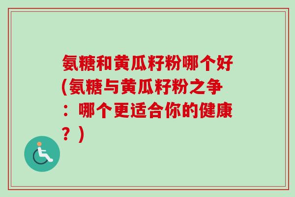 氨糖和黄瓜籽粉哪个好(氨糖与黄瓜籽粉之争：哪个更适合你的健康？)