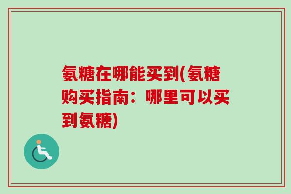 氨糖在哪能买到(氨糖购买指南：哪里可以买到氨糖)