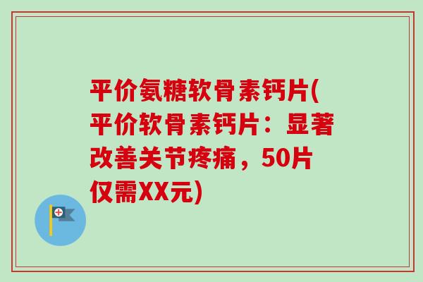 平价氨糖软骨素钙片(平价软骨素钙片：显著改善关节疼痛，50片仅需XX元)