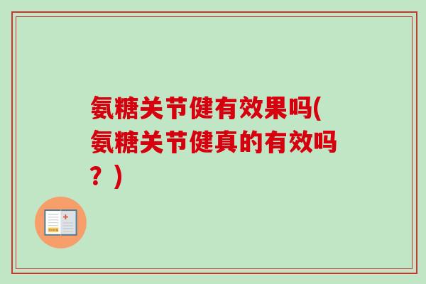 氨糖关节健有效果吗(氨糖关节健真的有效吗？)