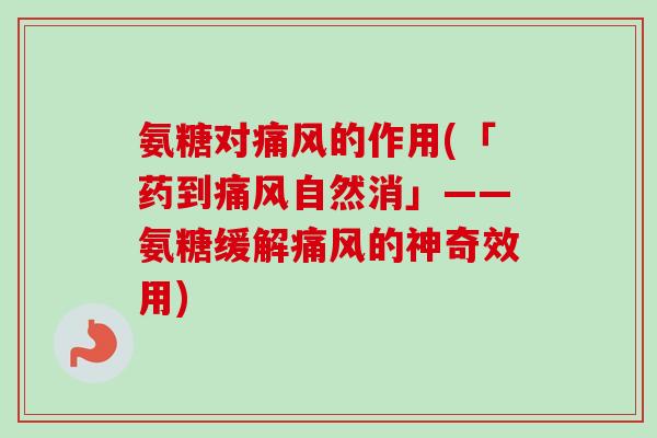 氨糖对痛风的作用(「药到痛风自然消」——氨糖缓解痛风的神奇效用)