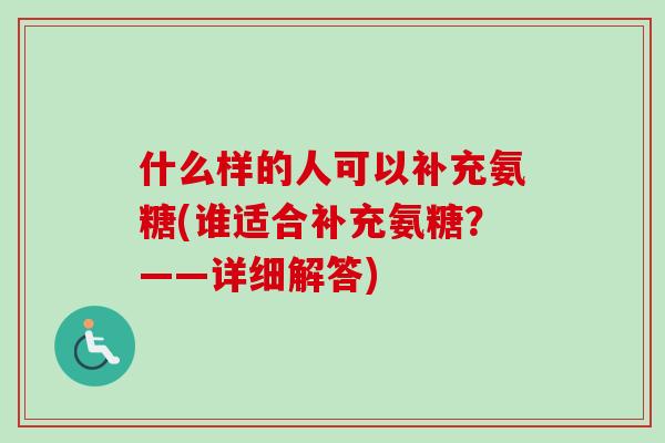 什么样的人可以补充氨糖(谁适合补充氨糖？——详细解答)