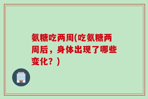 氨糖吃两周(吃氨糖两周后,身体出现了哪些变化?) 氨糖吃两周(吃氨糖两周后,身体出现了哪些变化?)