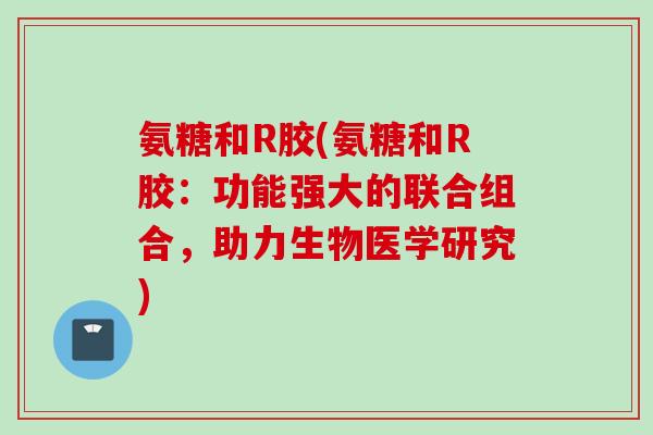 氨糖和R胶(氨糖和R胶：功能强大的联合组合，助力生物医学研究)