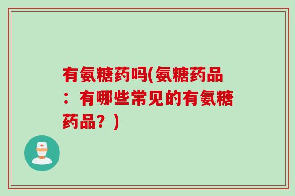 有氨糖药吗(氨糖药品：有哪些常见的有氨糖药品？)