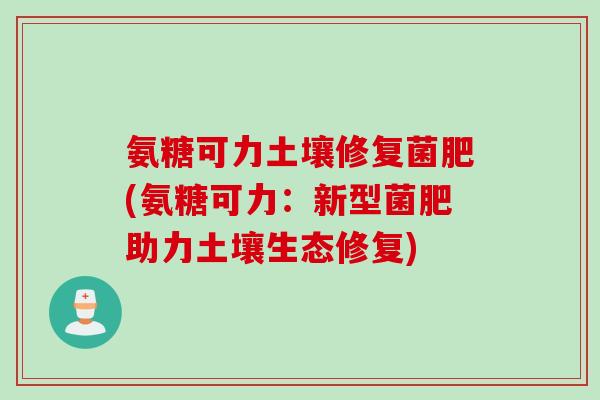 氨糖可力土壤修复菌肥(氨糖可力：新型菌肥助力土壤生态修复)