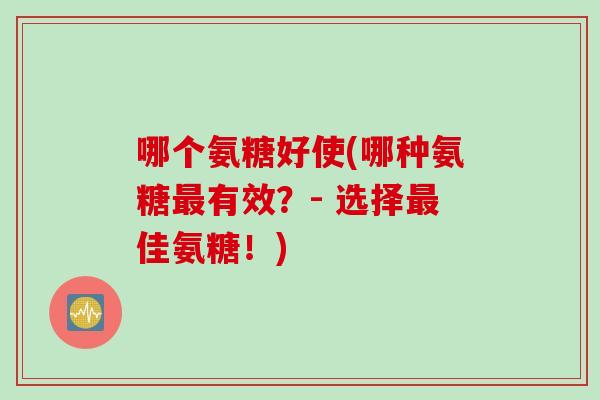 哪个氨糖好使(哪种氨糖最有效？- 选择最佳氨糖！)