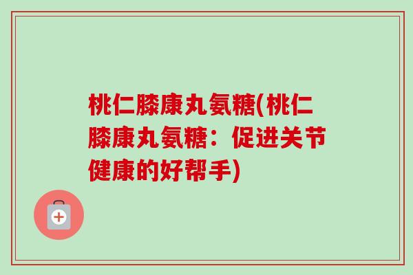 桃仁膝康丸氨糖(桃仁膝康丸氨糖：促进关节健康的好帮手)