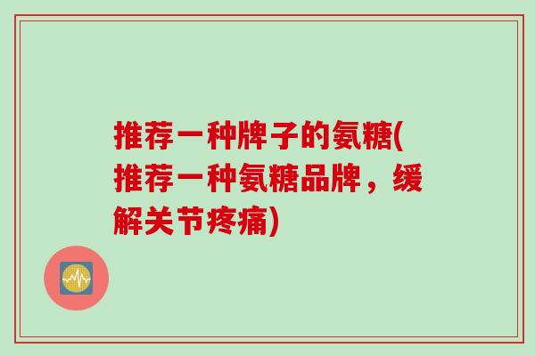 推荐一种牌子的氨糖(推荐一种氨糖品牌，缓解关节疼痛)