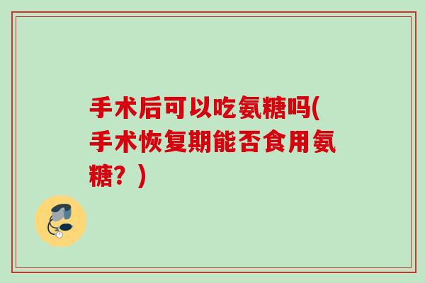 手术后可以吃氨糖吗(手术恢复期能否食用氨糖？)