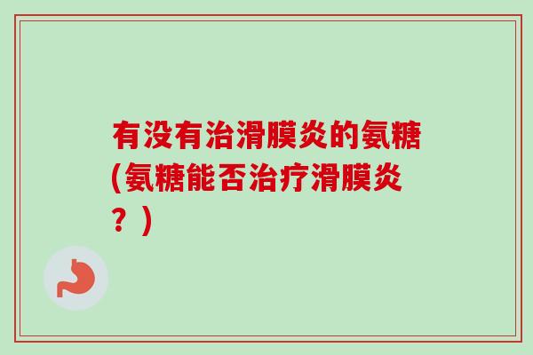 有没有治滑膜炎的氨糖(氨糖能否治疗滑膜炎？)