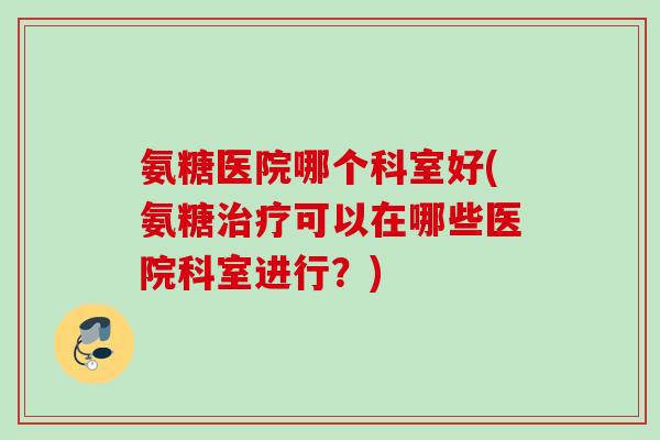 氨糖医院哪个科室好(氨糖治疗可以在哪些医院科室进行？)