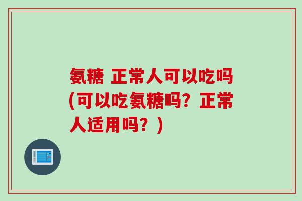 氨糖 正常人可以吃吗(可以吃氨糖吗？正常人适用吗？)