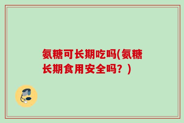 氨糖可长期吃吗(氨糖长期食用安全吗?) 氨糖可长期吃吗(氨糖长期食用安全吗?)