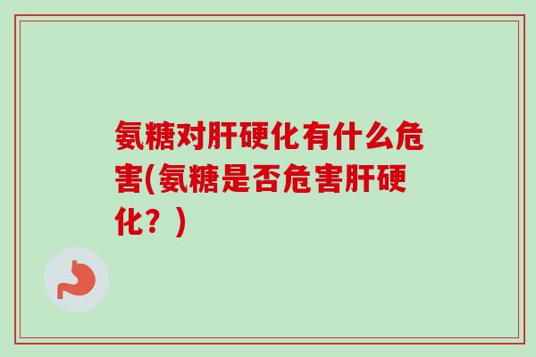 氨糖对肝硬化有什么危害(氨糖是否危害肝硬化？)