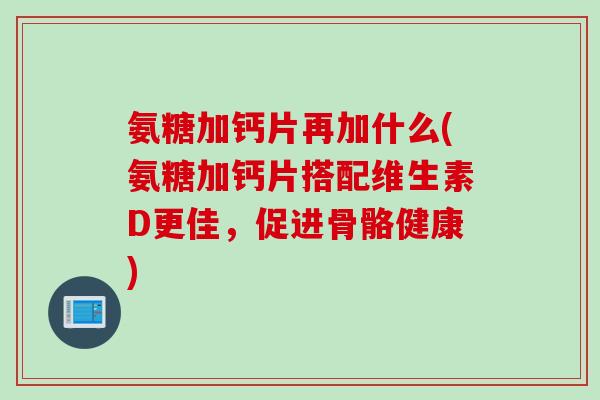 氨糖加钙片再加什么(氨糖加钙片搭配维生素D更佳，促进骨骼健康)