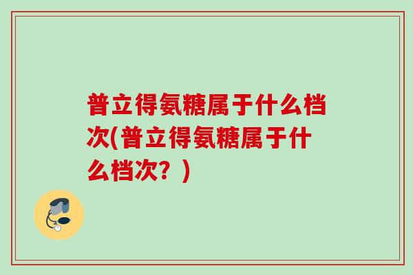 普立得氨糖属于什么档次(普立得氨糖属于什么档次？)