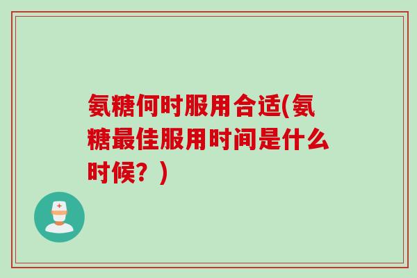 氨糖何时服用合适(氨糖最佳服用时间是什么时候？)