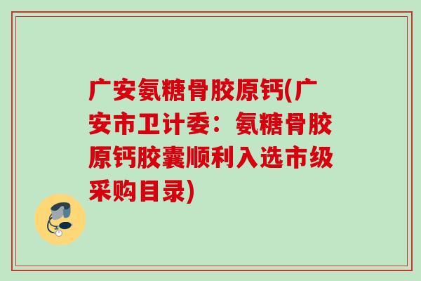 广安氨糖骨胶原钙(广安市卫计委:氨糖骨胶原钙胶囊顺利入选市级采购目录) 广安氨糖骨胶原钙(广安市卫计委:氨糖骨胶原钙胶囊顺利入选市级采购目录)