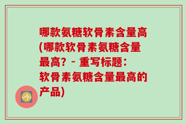 哪款氨糖软骨素含量高(哪款软骨素氨糖含量最高？- 重写标题：软骨素氨糖含量最高的产品)