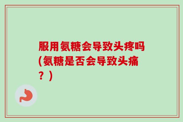 服用氨糖会导致头疼吗(氨糖是否会导致头痛？)