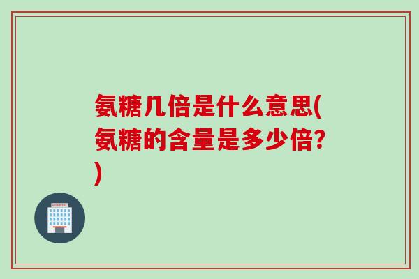 氨糖几倍是什么意思(氨糖的含量是多少倍？)
