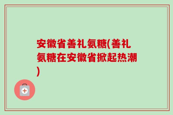 安徽省善礼氨糖(善礼氨糖在安徽省掀起热潮)