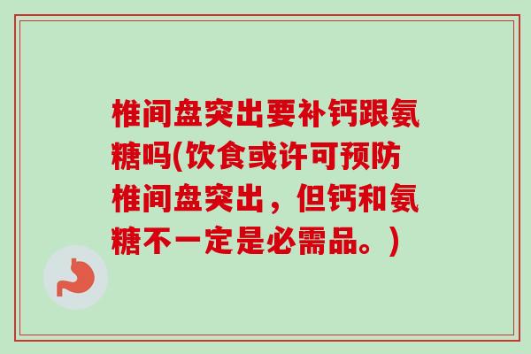 椎间盘突出要补钙跟氨糖吗(饮食或许可预防椎间盘突出，但钙和氨糖不一定是必需品。)