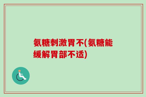 氨糖刺激胃不(氨糖能缓解胃部不适) 氨糖刺激胃不(氨糖能缓解胃部不适)