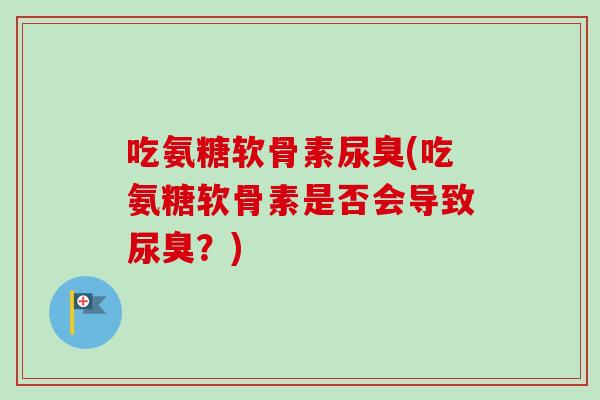 吃氨糖软骨素尿臭(吃氨糖软骨素是否会导致尿臭?) 吃氨糖软骨素尿臭(吃氨糖软骨素是否会导致尿臭?)