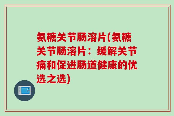 氨糖关节肠溶片(氨糖关节肠溶片：缓解关节痛和促进肠道健康的优选之选)