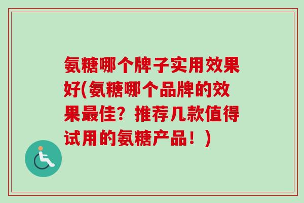 氨糖哪个牌子实用效果好(氨糖哪个品牌的效果佳?推荐几款值得试用的氨糖产品!) 氨糖哪个牌子实用效果好(氨糖哪个品牌的效果佳?推荐几款值得试用的氨糖产品!)