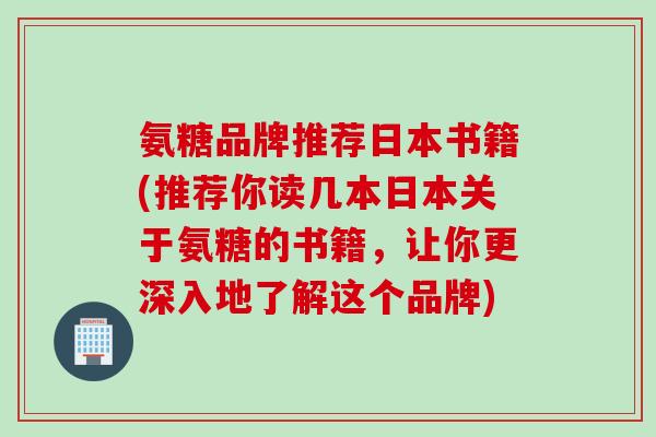 氨糖品牌推荐日本书籍(推荐你读几本日本关于氨糖的书籍，让你更深入地了解这个品牌)