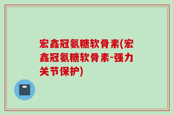 宏鑫冠氨糖软骨素(宏鑫冠氨糖软骨素-强力关节保护)