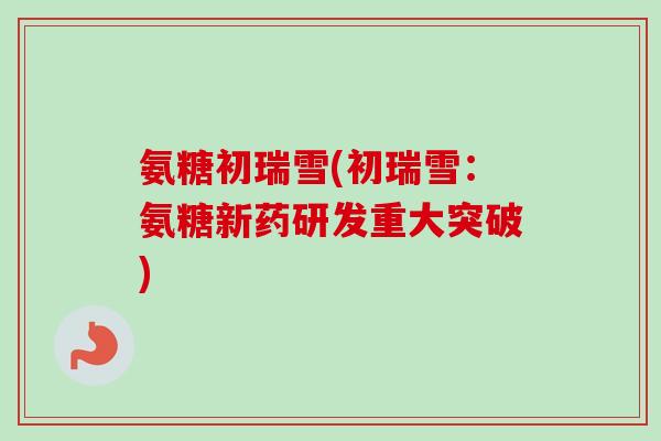 氨糖初瑞雪(初瑞雪：氨糖新药研发重大突破)