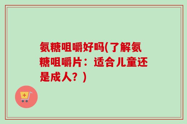 氨糖咀嚼好吗(了解氨糖咀嚼片：适合儿童还是成人？)