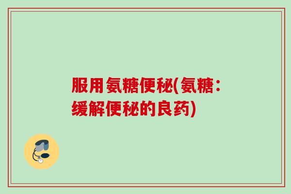 服用氨糖便秘(氨糖：缓解便秘的良药)