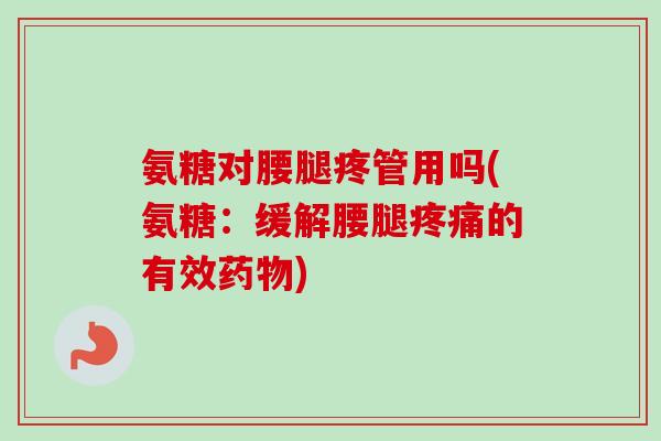 氨糖对腰腿疼管用吗(氨糖：缓解腰腿疼痛的有效药物)