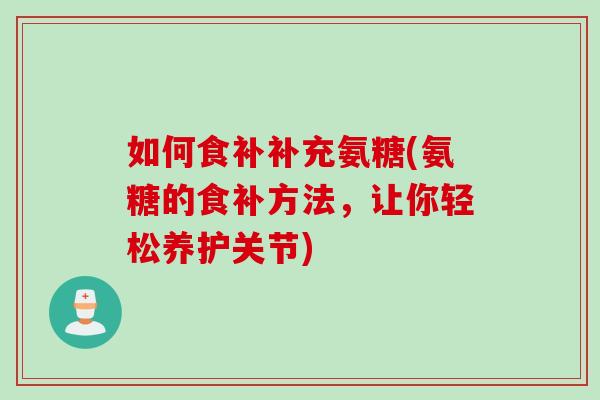 如何食补补充氨糖(氨糖的食补方法，让你轻松养护关节)