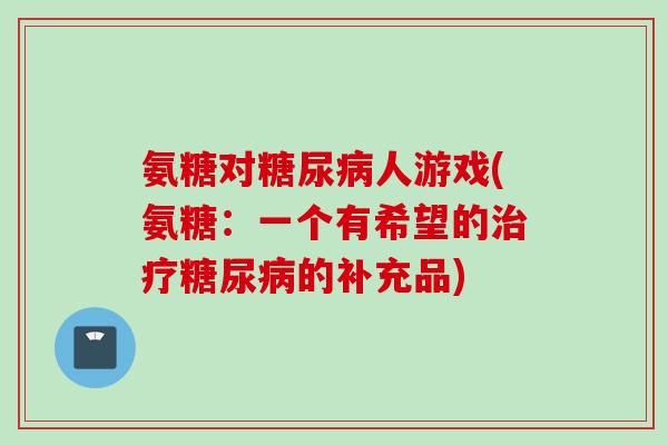 氨糖对糖尿病人游戏(氨糖：一个有希望的治疗糖尿病的补充品)