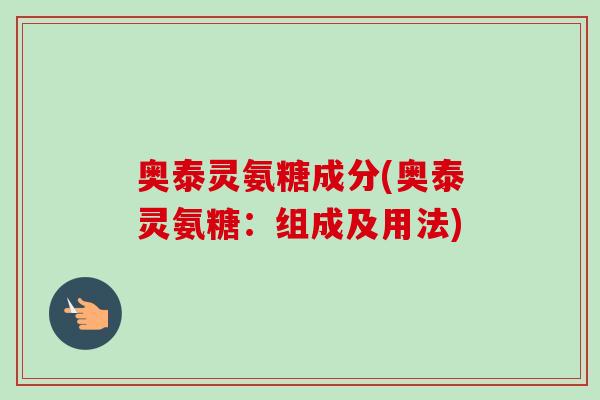 奥泰灵氨糖成分(奥泰灵氨糖：组成及用法)