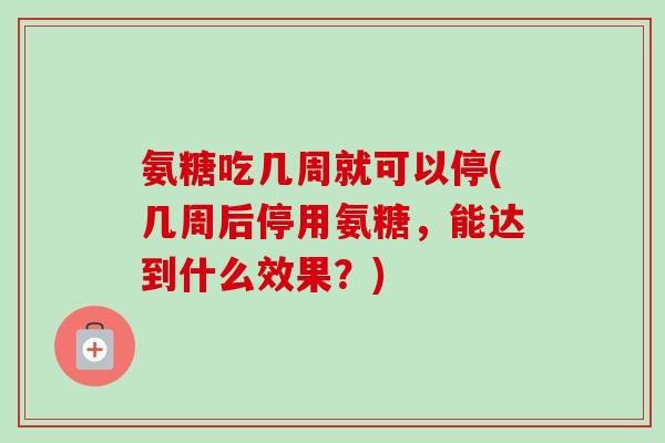 氨糖吃几周就可以停(几周后停用氨糖，能达到什么效果？)