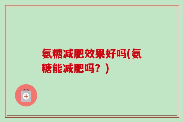 氨糖效果好吗(氨糖能吗?) 氨糖效果好吗(氨糖能吗?)