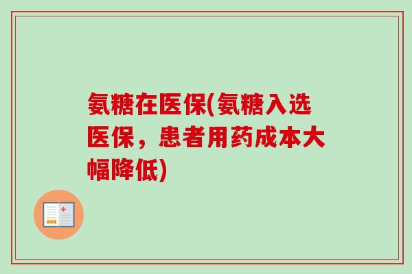 氨糖在医保(氨糖入选医保，患者用药成本大幅降低)