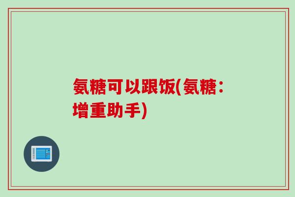 氨糖可以跟饭(氨糖：增重助手)
